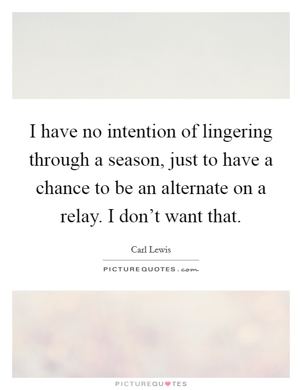 I have no intention of lingering through a season, just to have a chance to be an alternate on a relay. I don't want that. Picture Quote #1