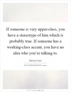 If someone is very upper-class, you have a stereotype of him which is probably true. If someone has a working-class accent, you have no idea who you’re talking to Picture Quote #1