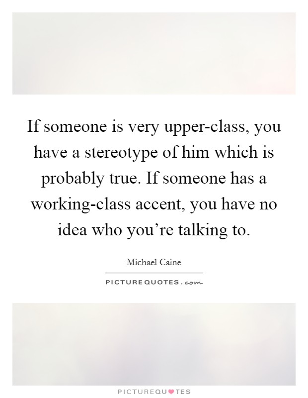 If someone is very upper-class, you have a stereotype of him which is probably true. If someone has a working-class accent, you have no idea who you're talking to. Picture Quote #1