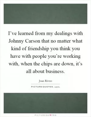 I’ve learned from my dealings with Johnny Carson that no matter what kind of friendship you think you have with people you’re working with, when the chips are down, it’s all about business Picture Quote #1