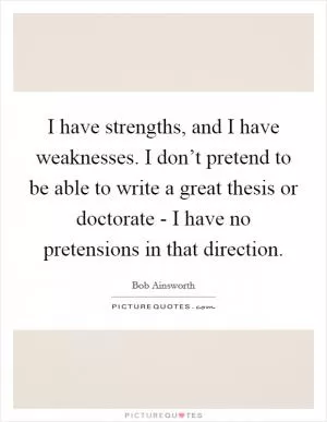 I have strengths, and I have weaknesses. I don’t pretend to be able to write a great thesis or doctorate - I have no pretensions in that direction Picture Quote #1