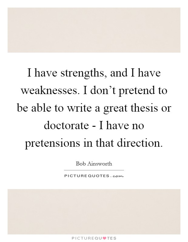 I have strengths, and I have weaknesses. I don't pretend to be able to write a great thesis or doctorate - I have no pretensions in that direction. Picture Quote #1