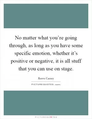 No matter what you’re going through, as long as you have some specific emotion, whether it’s positive or negative, it is all stuff that you can use on stage Picture Quote #1