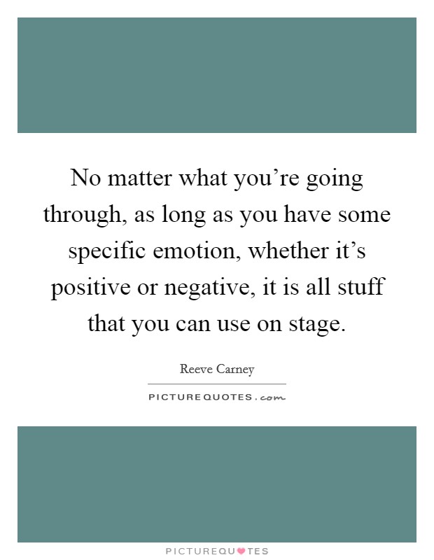 No matter what you're going through, as long as you have some specific emotion, whether it's positive or negative, it is all stuff that you can use on stage. Picture Quote #1