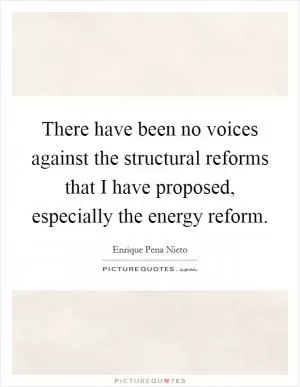There have been no voices against the structural reforms that I have proposed, especially the energy reform Picture Quote #1