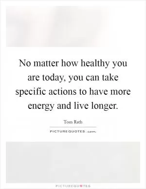 No matter how healthy you are today, you can take specific actions to have more energy and live longer Picture Quote #1