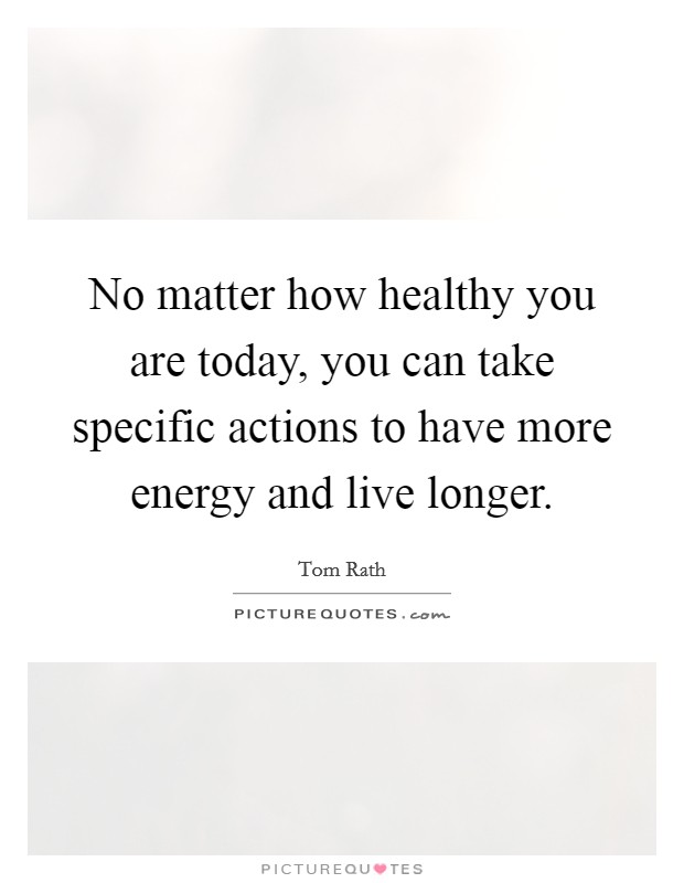 No matter how healthy you are today, you can take specific actions to have more energy and live longer. Picture Quote #1