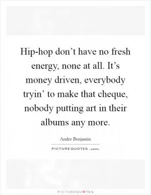 Hip-hop don’t have no fresh energy, none at all. It’s money driven, everybody tryin’ to make that cheque, nobody putting art in their albums any more Picture Quote #1
