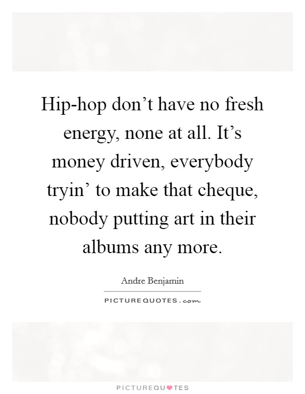 Hip-hop don't have no fresh energy, none at all. It's money driven, everybody tryin' to make that cheque, nobody putting art in their albums any more. Picture Quote #1