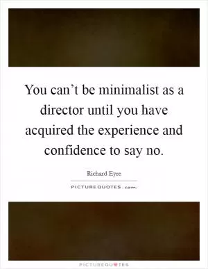 You can’t be minimalist as a director until you have acquired the experience and confidence to say no Picture Quote #1
