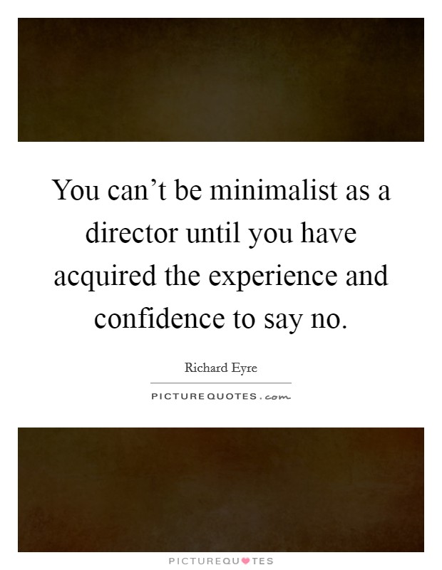 You can't be minimalist as a director until you have acquired the experience and confidence to say no. Picture Quote #1