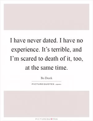 I have never dated. I have no experience. It’s terrible, and I’m scared to death of it, too, at the same time Picture Quote #1