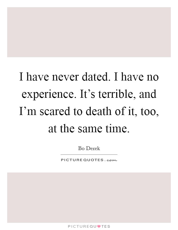 I have never dated. I have no experience. It's terrible, and I'm scared to death of it, too, at the same time. Picture Quote #1
