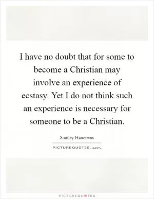 I have no doubt that for some to become a Christian may involve an experience of ecstasy. Yet I do not think such an experience is necessary for someone to be a Christian Picture Quote #1