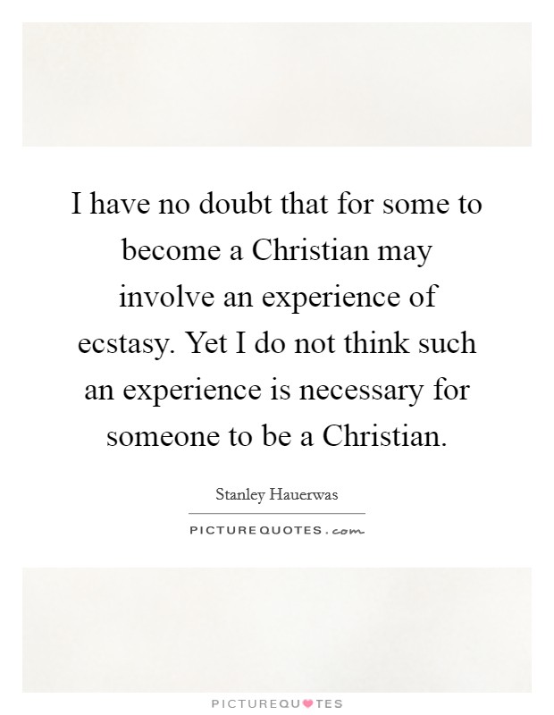 I have no doubt that for some to become a Christian may involve an experience of ecstasy. Yet I do not think such an experience is necessary for someone to be a Christian. Picture Quote #1