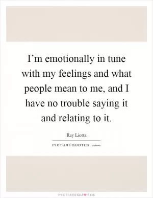 I’m emotionally in tune with my feelings and what people mean to me, and I have no trouble saying it and relating to it Picture Quote #1