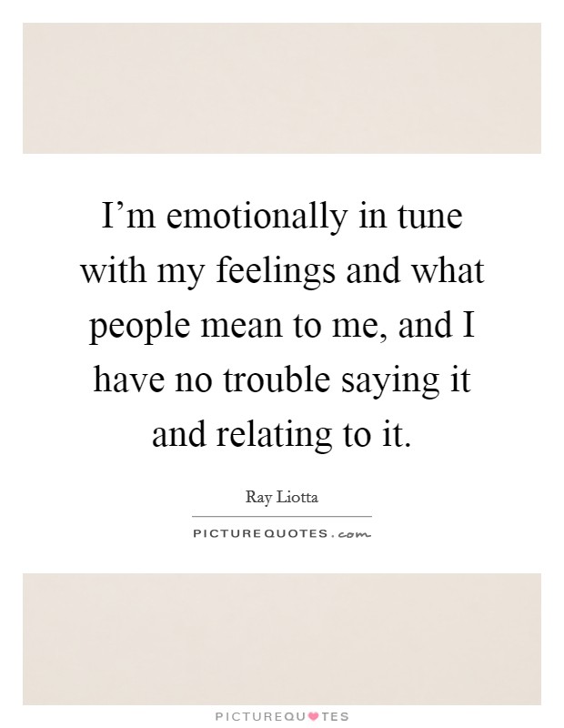 I'm emotionally in tune with my feelings and what people mean to me, and I have no trouble saying it and relating to it. Picture Quote #1