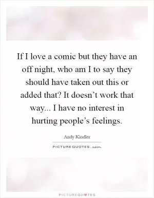 If I love a comic but they have an off night, who am I to say they should have taken out this or added that? It doesn’t work that way... I have no interest in hurting people’s feelings Picture Quote #1