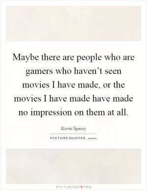 Maybe there are people who are gamers who haven’t seen movies I have made, or the movies I have made have made no impression on them at all Picture Quote #1