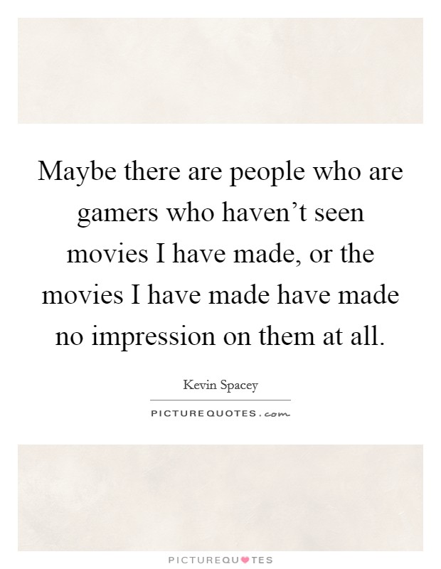Maybe there are people who are gamers who haven't seen movies I have made, or the movies I have made have made no impression on them at all. Picture Quote #1