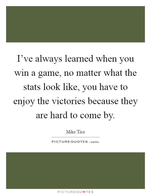 I've always learned when you win a game, no matter what the stats look like, you have to enjoy the victories because they are hard to come by. Picture Quote #1
