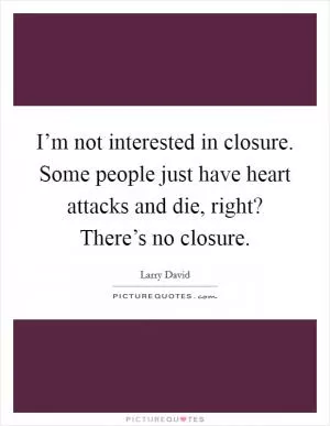 I’m not interested in closure. Some people just have heart attacks and die, right? There’s no closure Picture Quote #1