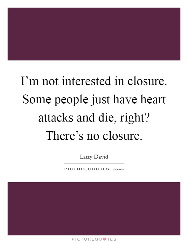 I'm not interested in closure. Some people just have heart attacks and die, right? There's no closure. Picture Quote #1
