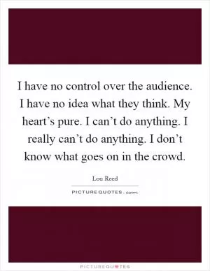 I have no control over the audience. I have no idea what they think. My heart’s pure. I can’t do anything. I really can’t do anything. I don’t know what goes on in the crowd Picture Quote #1