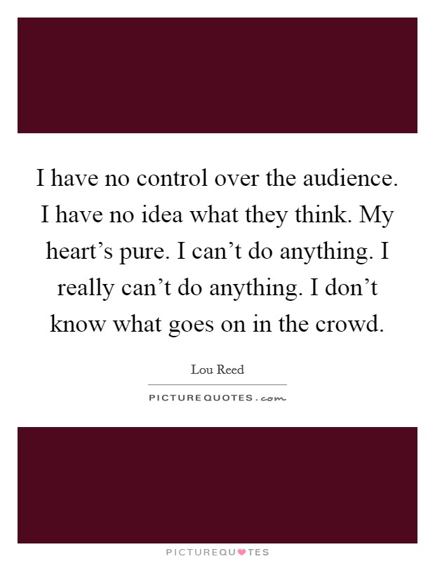 I have no control over the audience. I have no idea what they think. My heart's pure. I can't do anything. I really can't do anything. I don't know what goes on in the crowd. Picture Quote #1