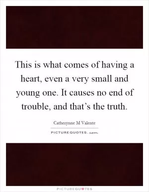 This is what comes of having a heart, even a very small and young one. It causes no end of trouble, and that’s the truth Picture Quote #1