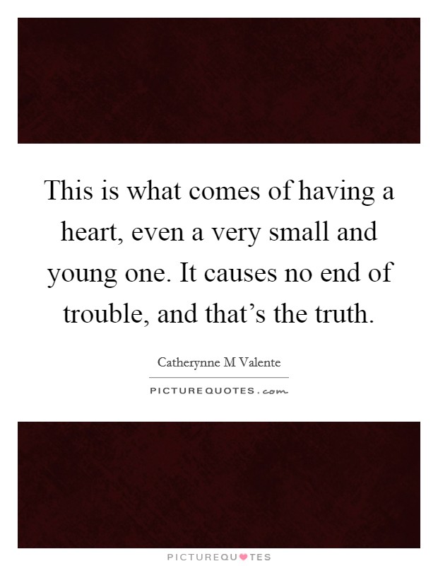 This is what comes of having a heart, even a very small and young one. It causes no end of trouble, and that's the truth. Picture Quote #1