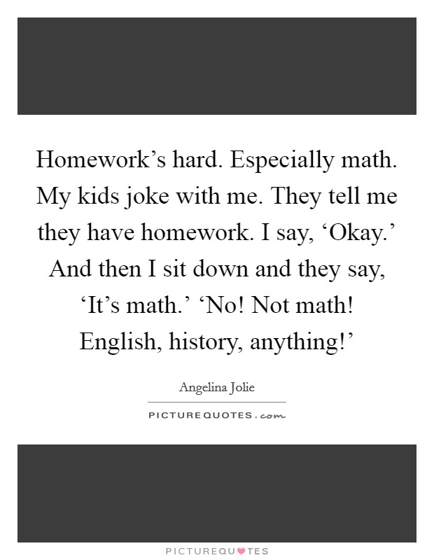 Homework's hard. Especially math. My kids joke with me. They tell me they have homework. I say, ‘Okay.' And then I sit down and they say, ‘It's math.' ‘No! Not math! English, history, anything!' Picture Quote #1