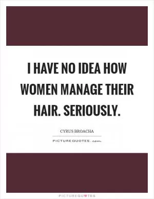 I have no idea how women manage their hair. Seriously Picture Quote #1