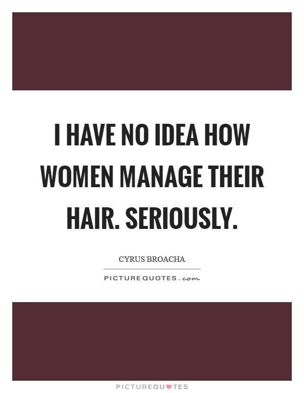 I have no idea how women manage their hair. Seriously. Picture Quote #1