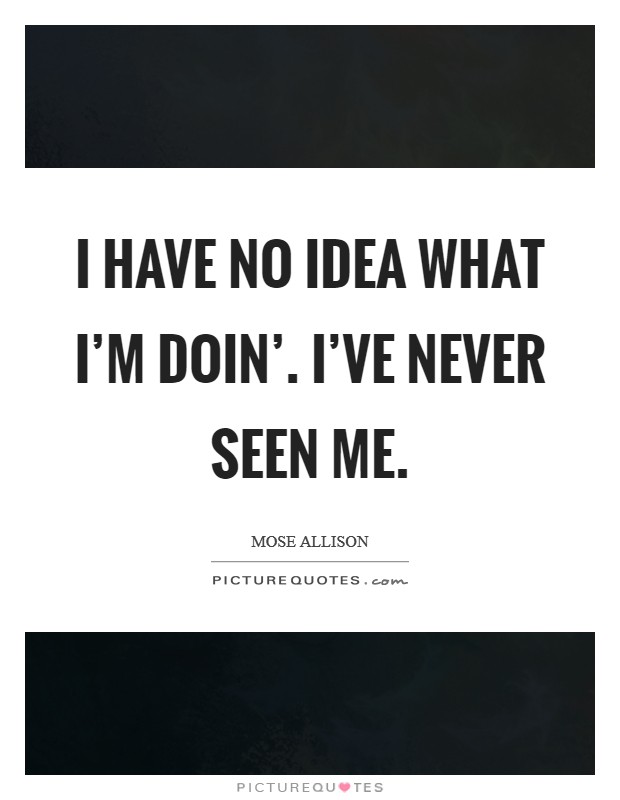 I have no idea what I'm doin'. I've never seen me. Picture Quote #1