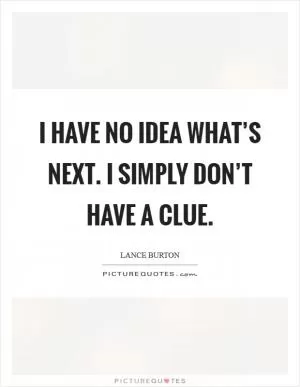 I have no idea what’s next. I simply don’t have a clue Picture Quote #1