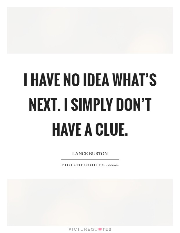 I have no idea what's next. I simply don't have a clue. Picture Quote #1