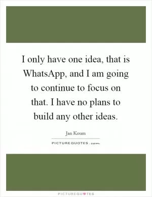 I only have one idea, that is WhatsApp, and I am going to continue to focus on that. I have no plans to build any other ideas Picture Quote #1
