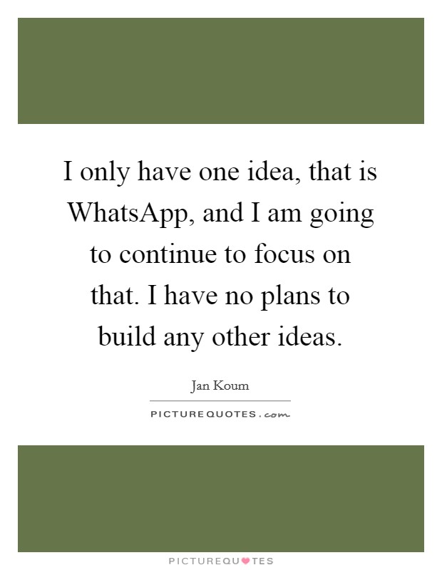 I only have one idea, that is WhatsApp, and I am going to continue to focus on that. I have no plans to build any other ideas. Picture Quote #1