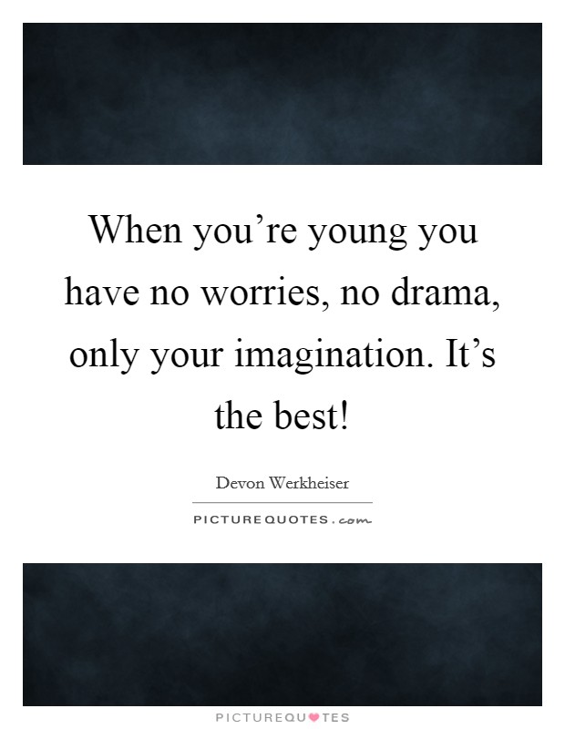When you're young you have no worries, no drama, only your imagination. It's the best! Picture Quote #1