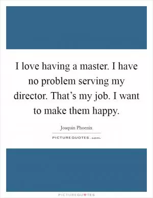 I love having a master. I have no problem serving my director. That’s my job. I want to make them happy Picture Quote #1