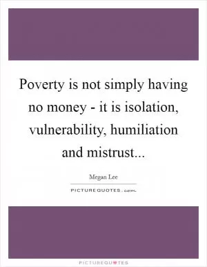 Poverty is not simply having no money - it is isolation, vulnerability, humiliation and mistrust Picture Quote #1