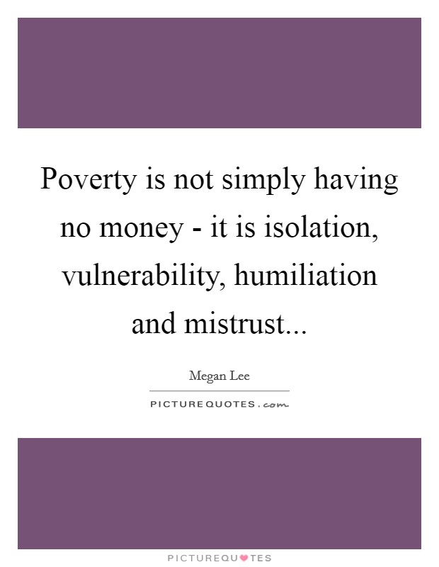 Poverty is not simply having no money - it is isolation, vulnerability, humiliation and mistrust... Picture Quote #1