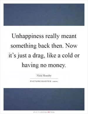 Unhappiness really meant something back then. Now it’s just a drag, like a cold or having no money Picture Quote #1