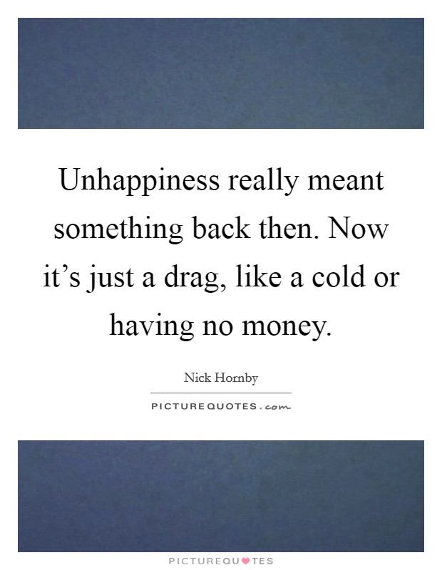 Unhappiness really meant something back then. Now it's just a drag, like a cold or having no money. Picture Quote #1