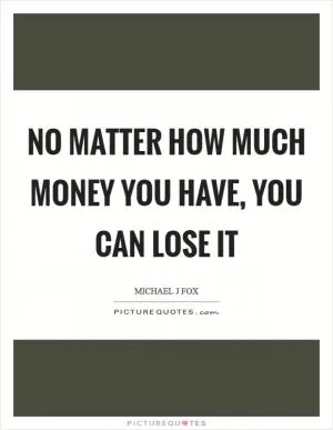 No matter how much money you have, you can lose it Picture Quote #1
