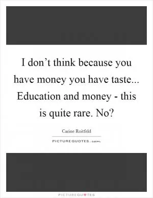 I don’t think because you have money you have taste... Education and money - this is quite rare. No? Picture Quote #1