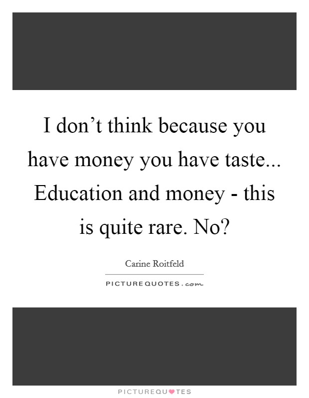 I don't think because you have money you have taste... Education and money - this is quite rare. No? Picture Quote #1
