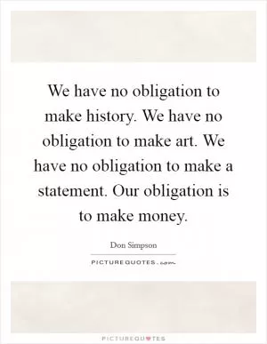 We have no obligation to make history. We have no obligation to make art. We have no obligation to make a statement. Our obligation is to make money Picture Quote #1