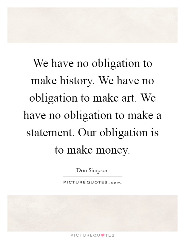 We have no obligation to make history. We have no obligation to make art. We have no obligation to make a statement. Our obligation is to make money. Picture Quote #1